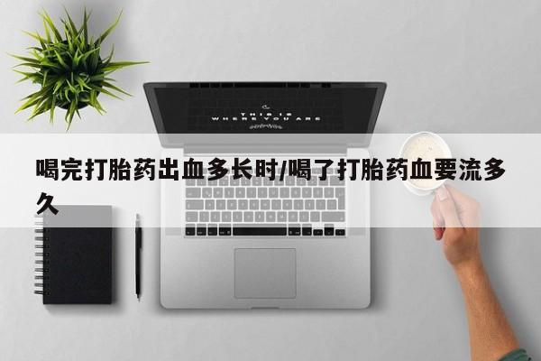 米非米索购买喝完打胎药出血多长时/喝了打胎药血要流多久