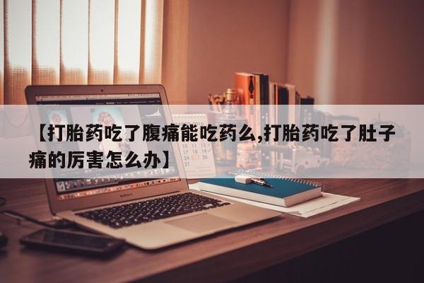 米非米索购买【打胎药吃了腹痛能吃药么,打胎药吃了肚子痛的厉害怎么办】