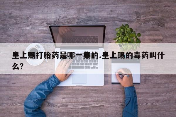 米非米索购买皇上赐打胎药是哪一集的.皇上赐的毒药叫什么？