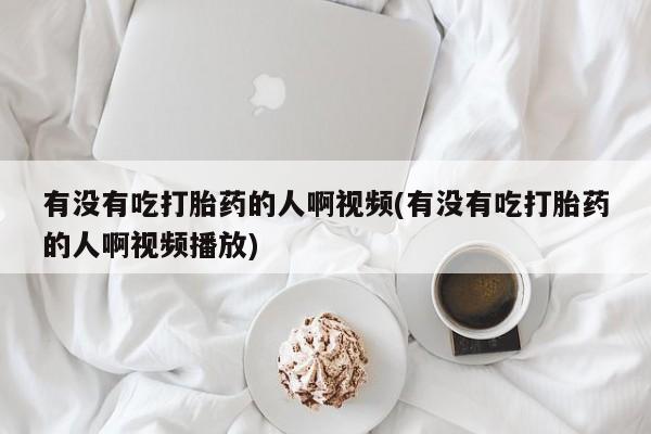 米非米索购买有没有吃打胎药的人啊视频(有没有吃打胎药的人啊视频播放)