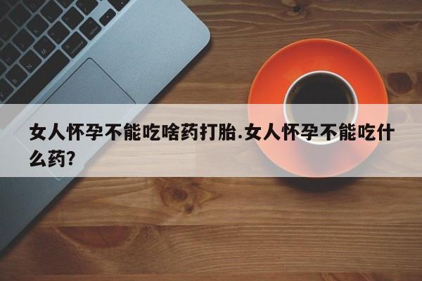米非米索购买女人怀孕不能吃啥药打胎.女人怀孕不能吃什么药？