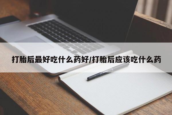 米非米索购买打胎后最好吃什么药好/打胎后应该吃什么药