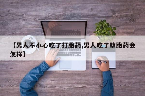 米非米索购买【男人不小心吃了打胎药,男人吃了堕胎药会怎样】