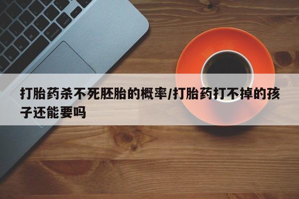 米非米索购买打胎药杀不死胚胎的概率/打胎药打不掉的孩子还能要吗
