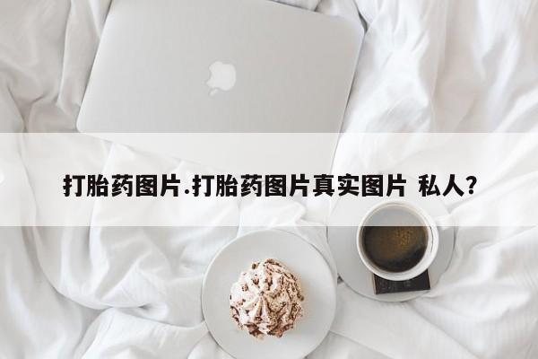 米非米索购买打胎药图片.打胎药图片真实图片 私人？