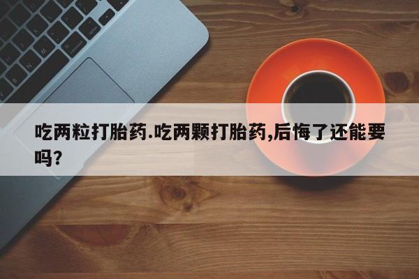 米非米索购买吃两粒打胎药.吃两颗打胎药,后悔了还能要吗？