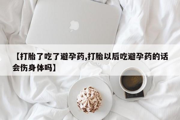 米非米索购买【打胎了吃了避孕药,打胎以后吃避孕药的话会伤身体吗】