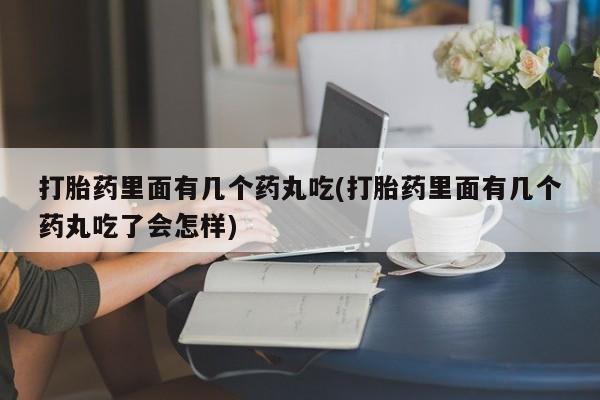 米非米索购买打胎药里面有几个药丸吃(打胎药里面有几个药丸吃了会怎样)