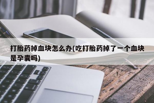 米非米索购买打胎药掉血块怎么办(吃打胎药掉了一个血块是孕囊吗)