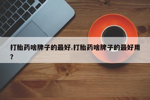 米非米索购买打胎药啥牌子的最好.打胎药啥牌子的最好用？