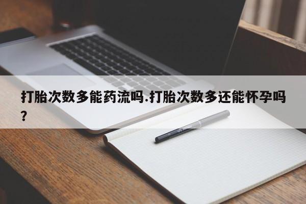 米非米索购买打胎次数多能药流吗.打胎次数多还能怀孕吗？