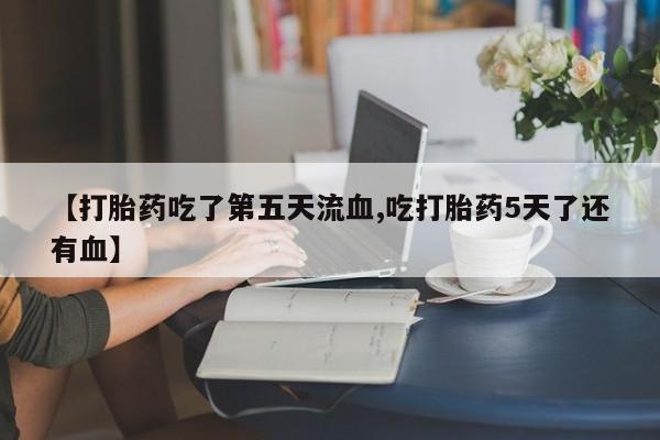 米非米索购买【打胎药吃了第五天流血,吃打胎药5天了还有血】