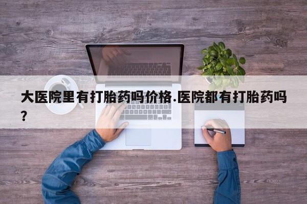 米非米索购买大医院里有打胎药吗价格.医院都有打胎药吗？