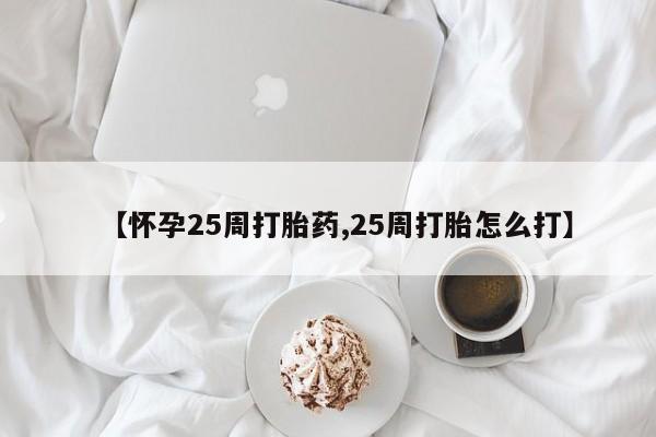 米非米索购买【怀孕25周打胎药,25周打胎怎么打】