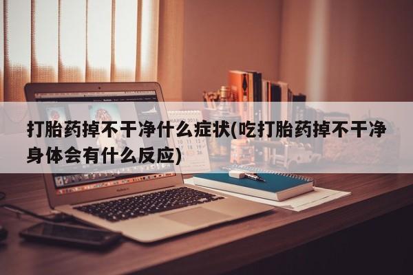 米非米索购买打胎药掉不干净什么症状(吃打胎药掉不干净身体会有什么反应)