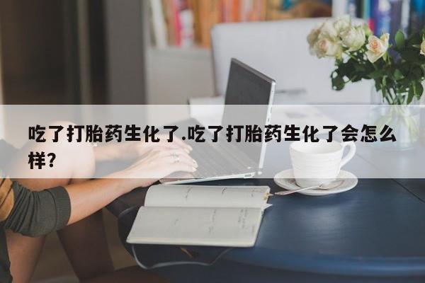 米非米索购买吃了打胎药生化了.吃了打胎药生化了会怎么样？