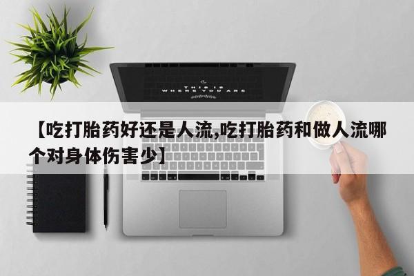 米非米索购买【吃打胎药好还是人流,吃打胎药和做人流哪个对身体伤害少】