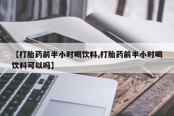 米非米索购买【打胎药前半小时喝饮料,打胎药前半小时喝饮料可以吗】