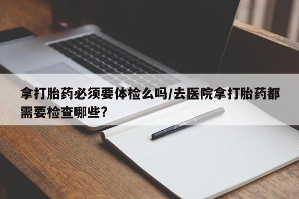 米非米索购买拿打胎药必须要体检么吗/去医院拿打胎药都需要检查哪些?