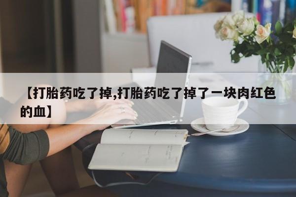 米非米索购买【打胎药吃了掉,打胎药吃了掉了一块肉红色的血】