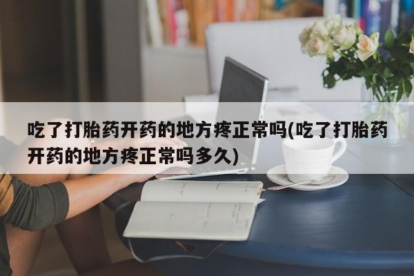 米非米索购买吃了打胎药开药的地方疼正常吗(吃了打胎药开药的地方疼正常吗多久)