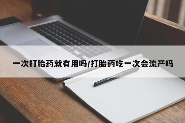 米非米索购买一次打胎药就有用吗/打胎药吃一次会流产吗