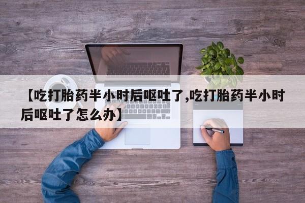 米非米索购买【吃打胎药半小时后呕吐了,吃打胎药半小时后呕吐了怎么办】