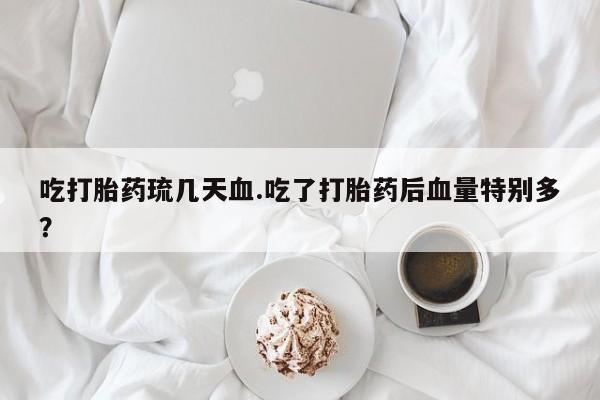 米非米索购买吃打胎药琉几天血.吃了打胎药后血量特别多？