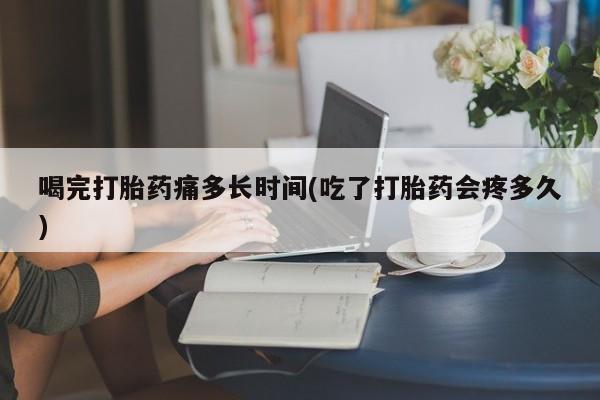 米非米索购买喝完打胎药痛多长时间(吃了打胎药会疼多久)