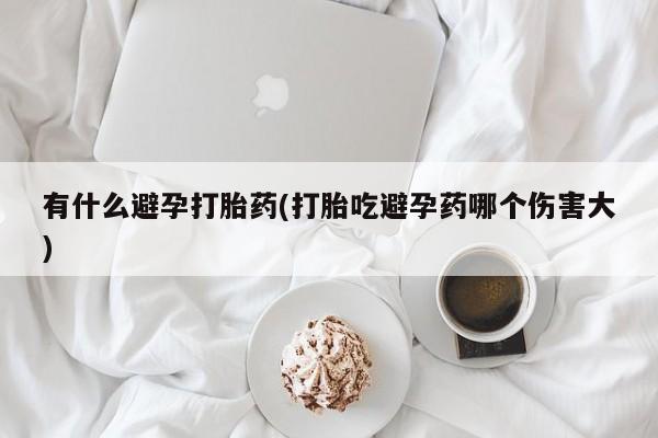 米非米索购买有什么避孕打胎药(打胎吃避孕药哪个伤害大)