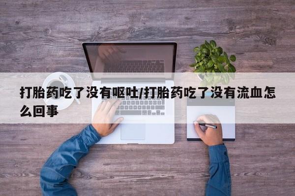 米非米索购买打胎药吃了没有呕吐/打胎药吃了没有流血怎么回事