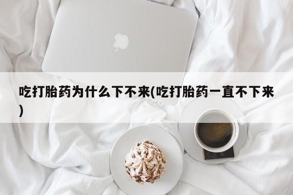 米非米索购买吃打胎药为什么下不来(吃打胎药一直不下来)