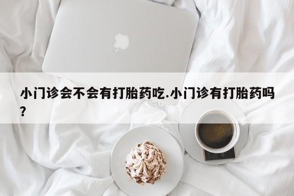 米非米索购买小门诊会不会有打胎药吃.小门诊有打胎药吗？