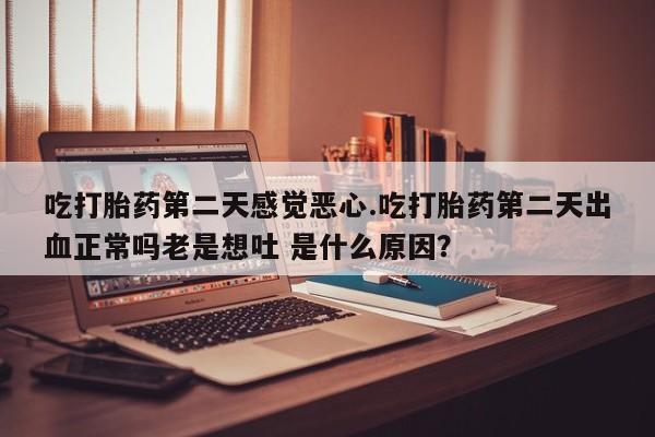 米非米索购买吃打胎药第二天感觉恶心.吃打胎药第二天出血正常吗老是想吐 是什么原因？