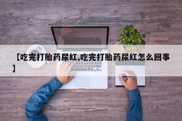 米非米索购买【吃完打胎药尿红,吃完打胎药尿红怎么回事】
