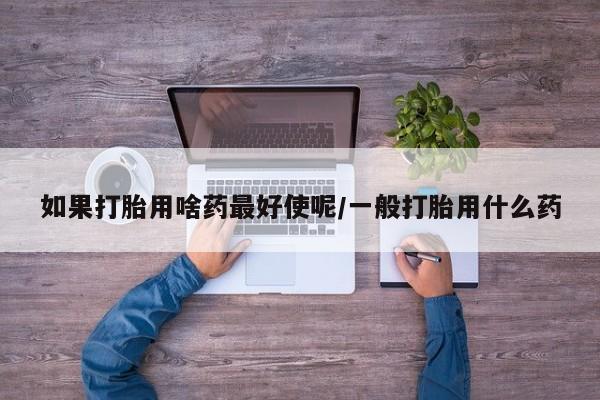 米非米索购买如果打胎用啥药最好使呢/一般打胎用什么药