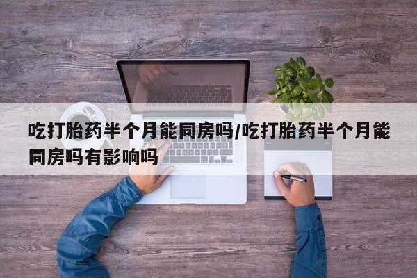 米非米索购买吃打胎药半个月能同房吗/吃打胎药半个月能同房吗有影响吗