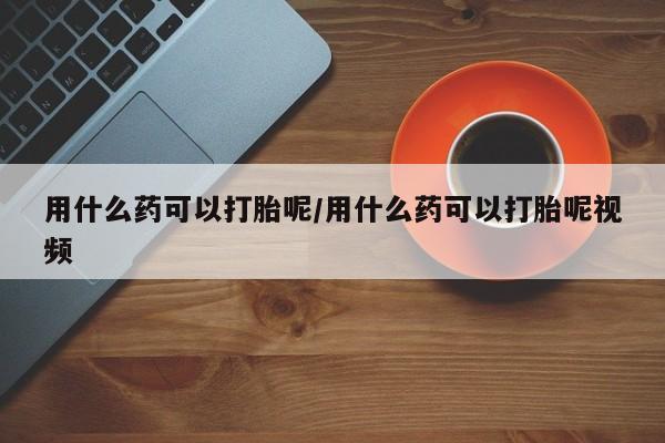 米非米索购买用什么药可以打胎呢/用什么药可以打胎呢视频