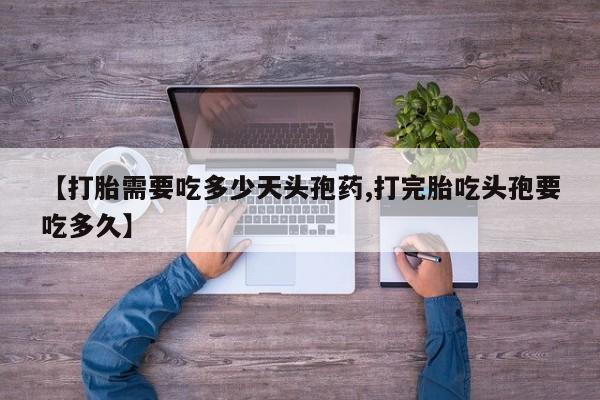 米非米索购买【打胎需要吃多少天头孢药,打完胎吃头孢要吃多久】