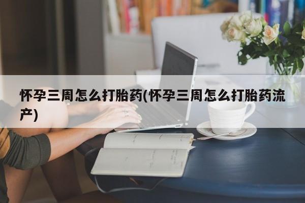 米非米索购买怀孕三周怎么打胎药(怀孕三周怎么打胎药流产)