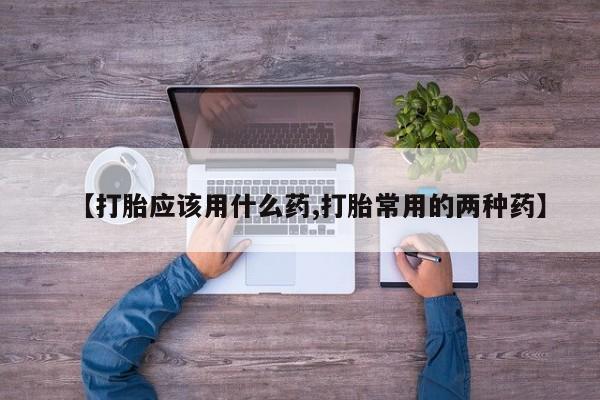 米非米索购买【打胎应该用什么药,打胎常用的两种药】