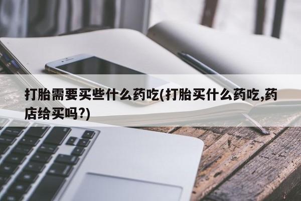 米非米索购买打胎需要买些什么药吃(打胎买什么药吃,药店给买吗?)