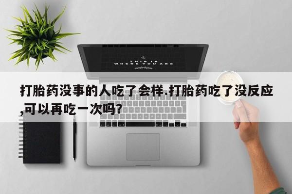 米非米索购买打胎药没事的人吃了会样.打胎药吃了没反应,可以再吃一次吗？