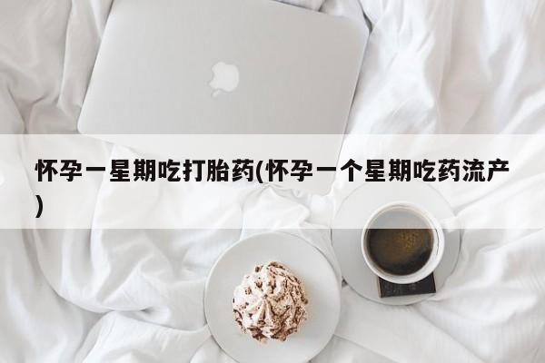 米非米索购买怀孕一星期吃打胎药(怀孕一个星期吃药流产)