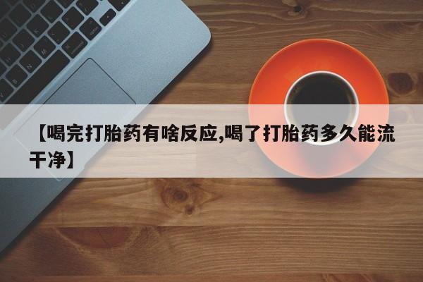 米非米索购买【喝完打胎药有啥反应,喝了打胎药多久能流干净】