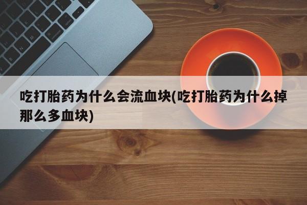 米非米索购买吃打胎药为什么会流血块(吃打胎药为什么掉那么多血块)