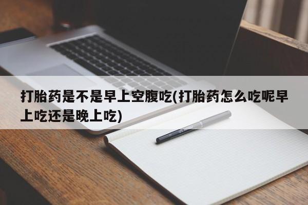 米非米索购买打胎药是不是早上空腹吃(打胎药怎么吃呢早上吃还是晚上吃)