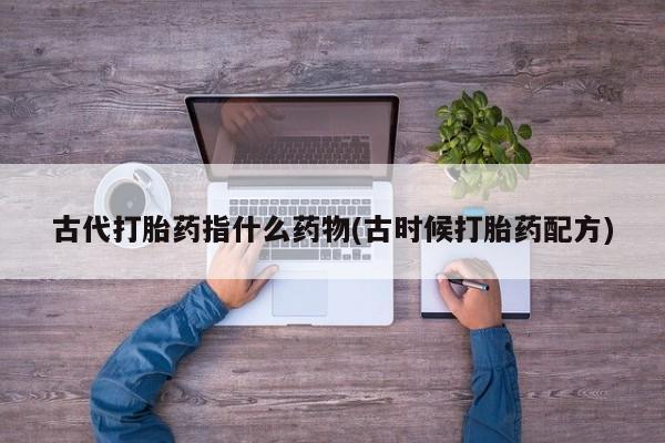 米非米索购买古代打胎药指什么药物(古时候打胎药配方)