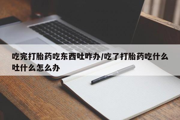 米非米索购买吃完打胎药吃东西吐咋办/吃了打胎药吃什么吐什么怎么办