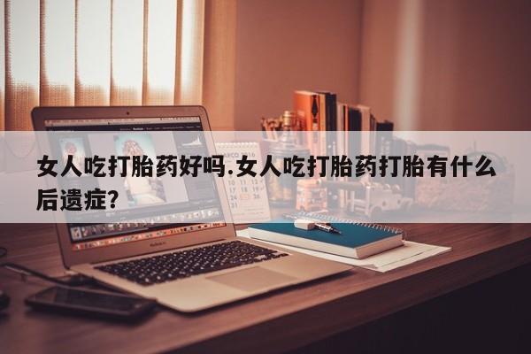 米非米索购买女人吃打胎药好吗.女人吃打胎药打胎有什么后遗症？